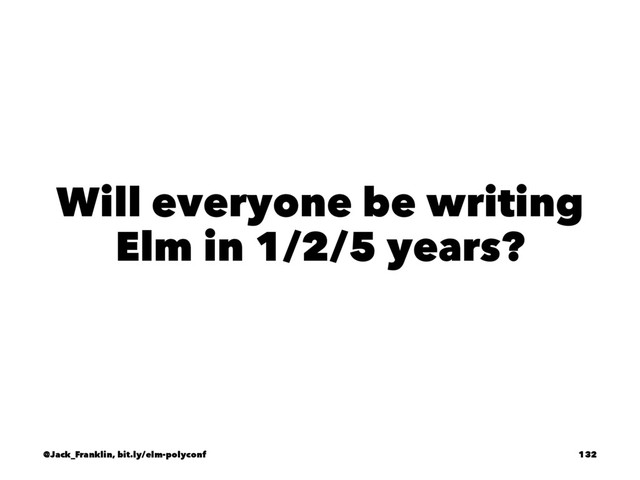 Will everyone be writing
Elm in 1/2/5 years?
@Jack_Franklin, bit.ly/elm-polyconf 132
