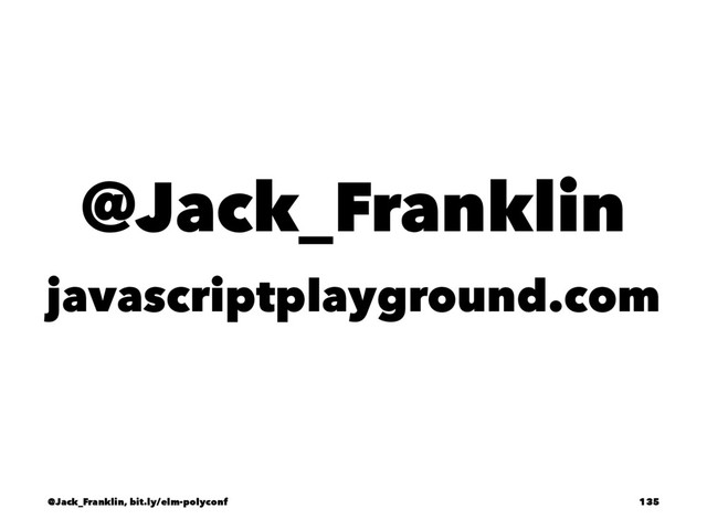 @Jack_Franklin
javascriptplayground.com
@Jack_Franklin, bit.ly/elm-polyconf 135
