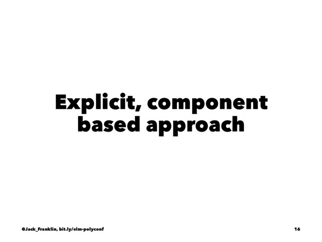 Explicit, component
based approach
@Jack_Franklin, bit.ly/elm-polyconf 16
