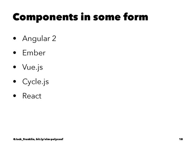 Components in some form
• Angular 2
• Ember
• Vue.js
• Cycle.js
• React
@Jack_Franklin, bit.ly/elm-polyconf 18
