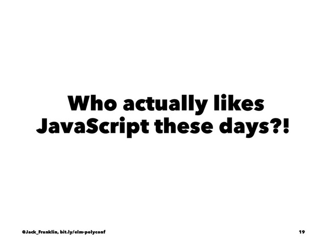 Who actually likes
JavaScript these days?!
@Jack_Franklin, bit.ly/elm-polyconf 19
