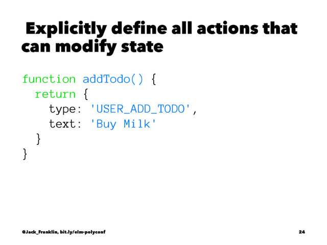 Explicitly define all actions that
can modify state
function addTodo() {
return {
type: 'USER_ADD_TODO',
text: 'Buy Milk'
}
}
@Jack_Franklin, bit.ly/elm-polyconf 24
