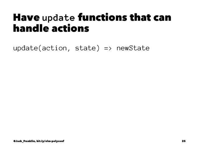 Have update functions that can
handle actions
update(action, state) => newState
@Jack_Franklin, bit.ly/elm-polyconf 25
