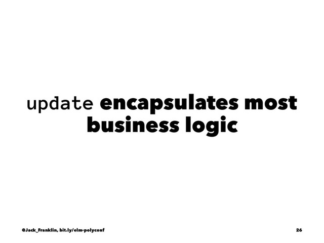 update encapsulates most
business logic
@Jack_Franklin, bit.ly/elm-polyconf 26
