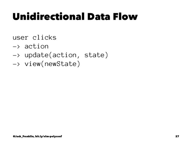 Unidirectional Data Flow
user clicks
-> action
-> update(action, state)
-> view(newState)
@Jack_Franklin, bit.ly/elm-polyconf 27
