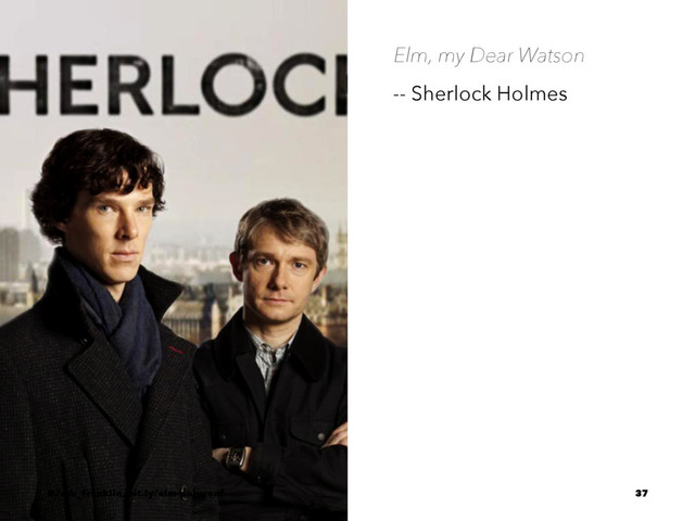 Elm, my Dear Watson
-- Sherlock Holmes
@Jack_Franklin, bit.ly/elm-polyconf 37
