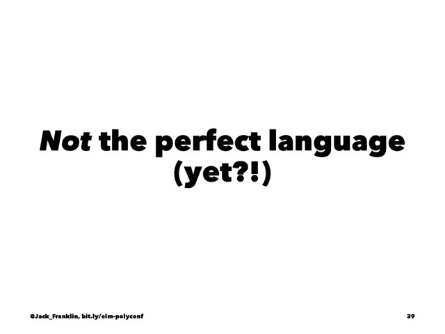 Not the perfect language
(yet?!)
@Jack_Franklin, bit.ly/elm-polyconf 39
