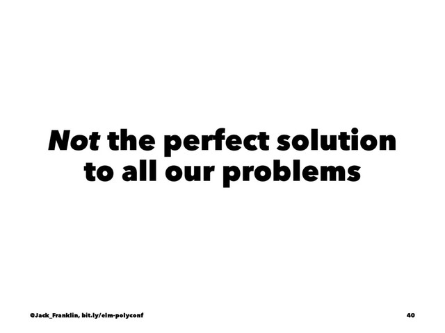 Not the perfect solution
to all our problems
@Jack_Franklin, bit.ly/elm-polyconf 40
