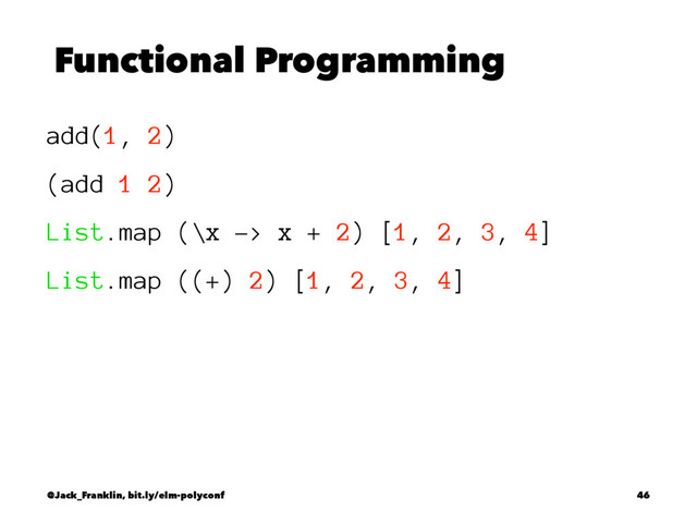 Functional Programming
add(1, 2)
(add 1 2)
List.map (\x -> x + 2) [1, 2, 3, 4]
List.map ((+) 2) [1, 2, 3, 4]
@Jack_Franklin, bit.ly/elm-polyconf 46
