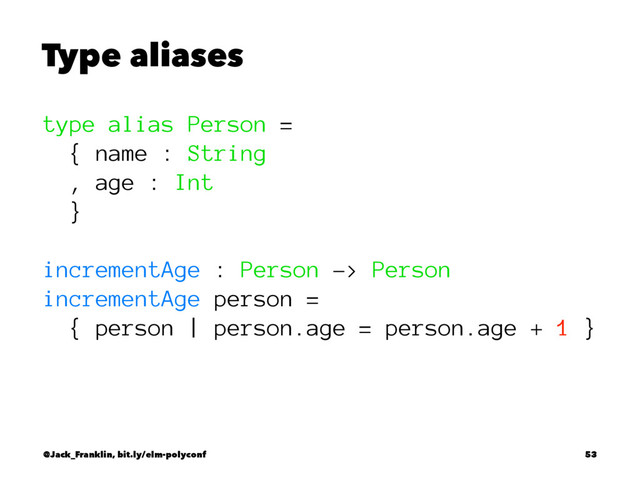 Type aliases
type alias Person =
{ name : String
, age : Int
}
incrementAge : Person -> Person
incrementAge person =
{ person | person.age = person.age + 1 }
@Jack_Franklin, bit.ly/elm-polyconf 53
