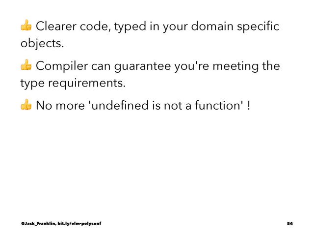 ! Clearer code, typed in your domain speciﬁc
objects.
! Compiler can guarantee you're meeting the
type requirements.
! No more 'undeﬁned is not a function' !
@Jack_Franklin, bit.ly/elm-polyconf 54
