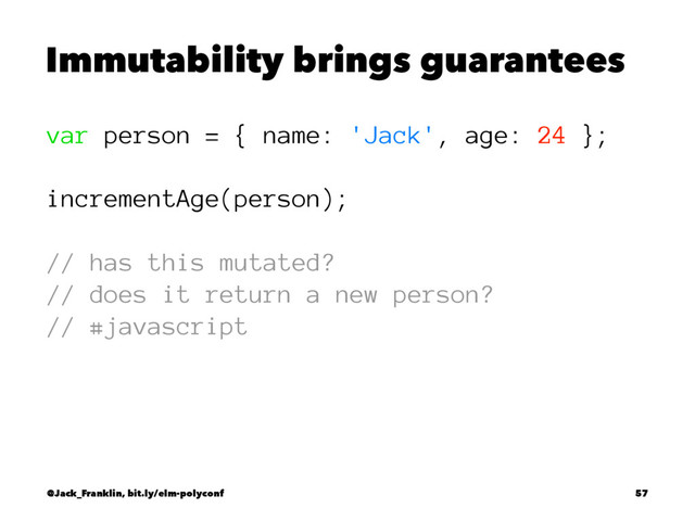Immutability brings guarantees
var person = { name: 'Jack', age: 24 };
incrementAge(person);
// has this mutated?
// does it return a new person?
// #javascript
@Jack_Franklin, bit.ly/elm-polyconf 57
