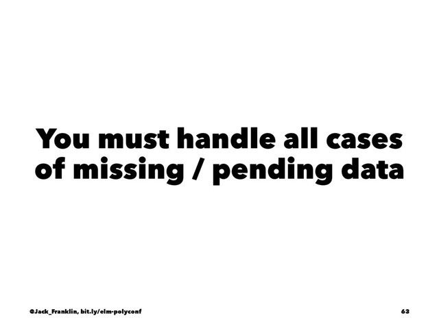 You must handle all cases
of missing / pending data
@Jack_Franklin, bit.ly/elm-polyconf 63
