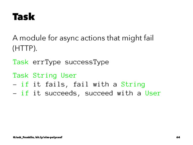 Task
A module for async actions that might fail
(HTTP).
Task errType successType
Task String User
- if it fails, fail with a String
- if it succeeds, succeed with a User
@Jack_Franklin, bit.ly/elm-polyconf 64
