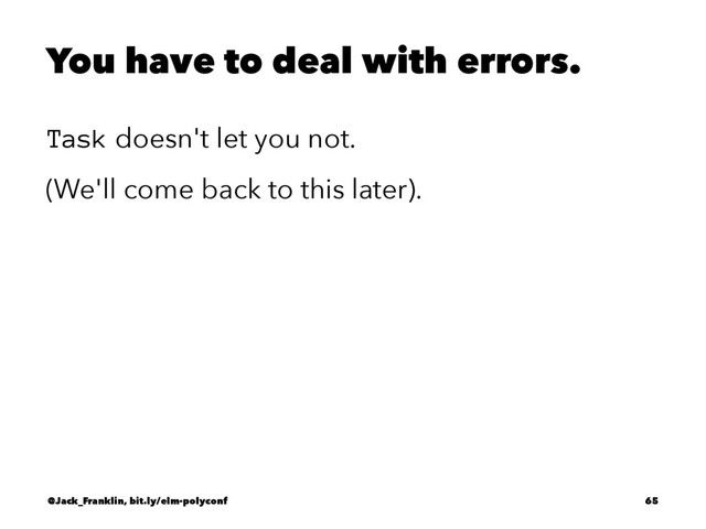 You have to deal with errors.
Task doesn't let you not.
(We'll come back to this later).
@Jack_Franklin, bit.ly/elm-polyconf 65
