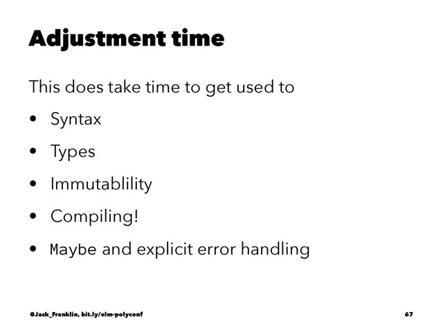 Adjustment time
This does take time to get used to
• Syntax
• Types
• Immutablility
• Compiling!
• Maybe and explicit error handling
@Jack_Franklin, bit.ly/elm-polyconf 67
