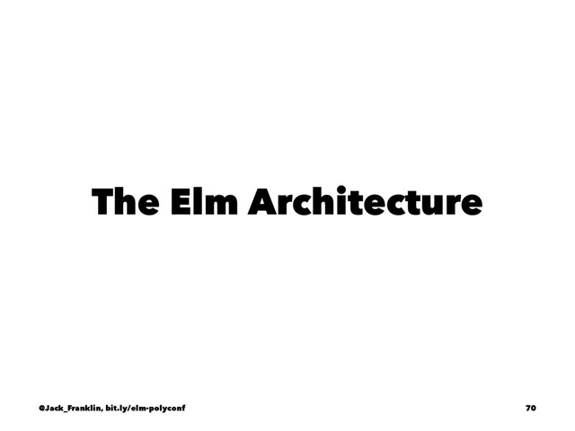 The Elm Architecture
@Jack_Franklin, bit.ly/elm-polyconf 70
