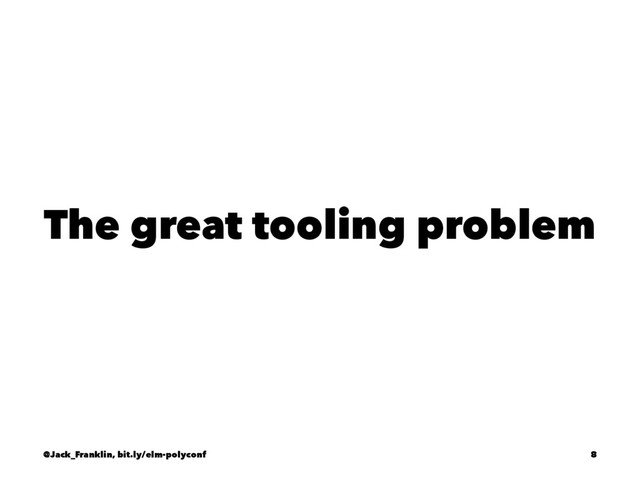 The great tooling problem
@Jack_Franklin, bit.ly/elm-polyconf 8
