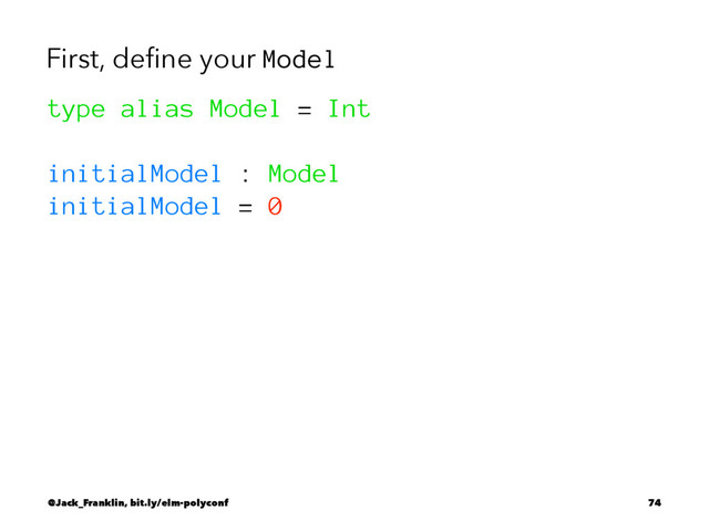 First, deﬁne your Model
type alias Model = Int
initialModel : Model
initialModel = 0
@Jack_Franklin, bit.ly/elm-polyconf 74
