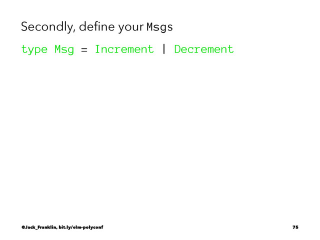 Secondly, deﬁne your Msgs
type Msg = Increment | Decrement
@Jack_Franklin, bit.ly/elm-polyconf 75
