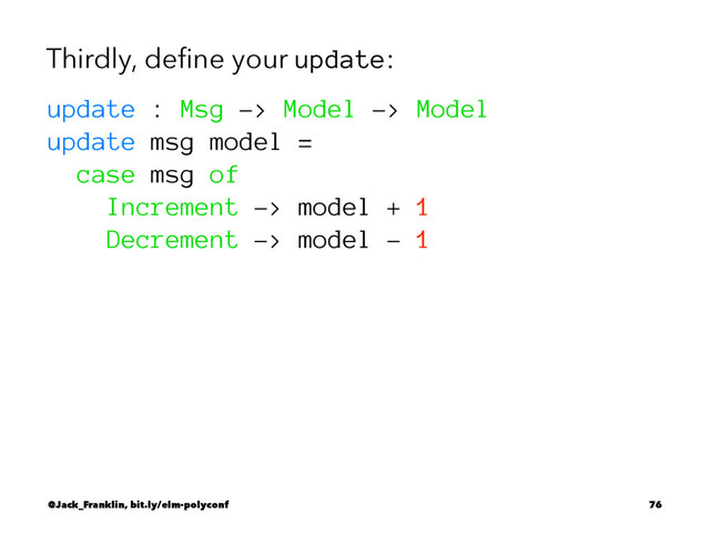 Thirdly, deﬁne your update:
update : Msg -> Model -> Model
update msg model =
case msg of
Increment -> model + 1
Decrement -> model - 1
@Jack_Franklin, bit.ly/elm-polyconf 76
