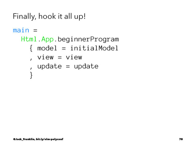 Finally, hook it all up!
main =
Html.App.beginnerProgram
{ model = initialModel
, view = view
, update = update
}
@Jack_Franklin, bit.ly/elm-polyconf 78
