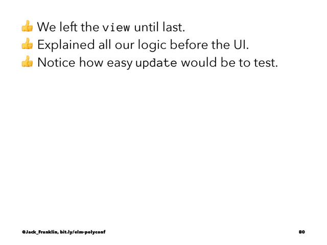 ! We left the view until last.
! Explained all our logic before the UI.
! Notice how easy update would be to test.
@Jack_Franklin, bit.ly/elm-polyconf 80

