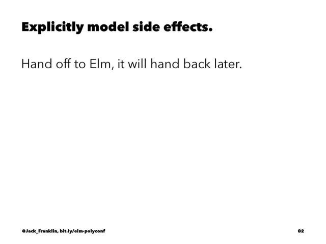 Explicitly model side effects.
Hand off to Elm, it will hand back later.
@Jack_Franklin, bit.ly/elm-polyconf 82
