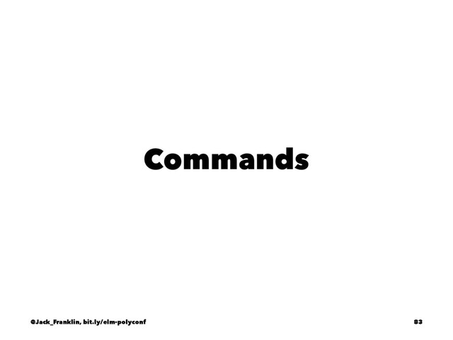 Commands
@Jack_Franklin, bit.ly/elm-polyconf 83
