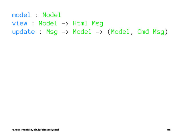 model : Model
view : Model -> Html Msg
update : Msg -> Model -> (Model, Cmd Msg)
@Jack_Franklin, bit.ly/elm-polyconf 85

