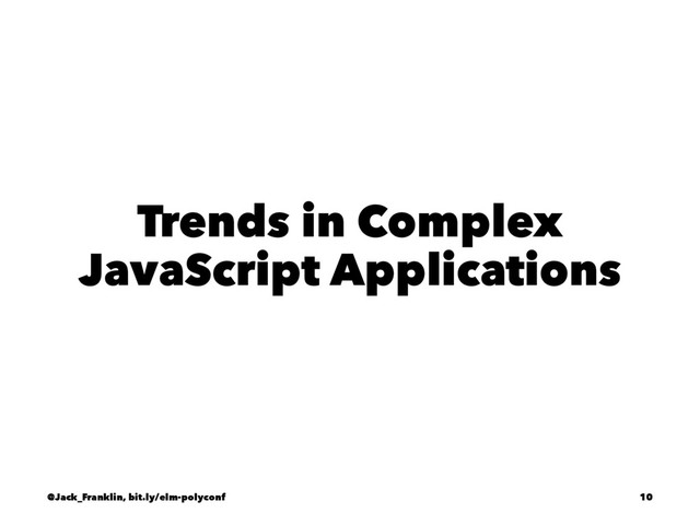 Trends in Complex
JavaScript Applications
@Jack_Franklin, bit.ly/elm-polyconf 10
