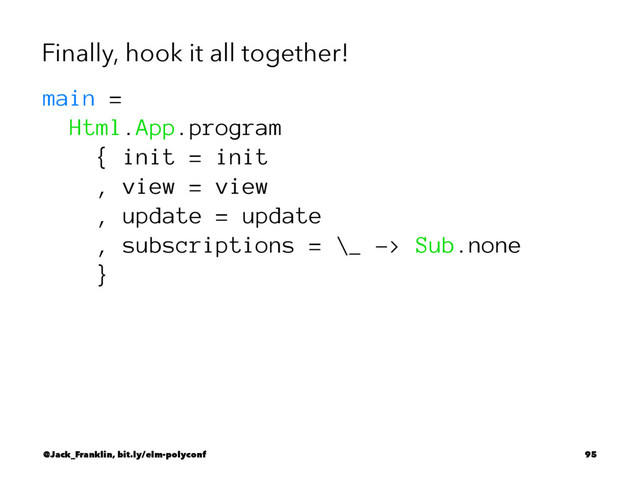 Finally, hook it all together!
main =
Html.App.program
{ init = init
, view = view
, update = update
, subscriptions = \_ -> Sub.none
}
@Jack_Franklin, bit.ly/elm-polyconf 95
