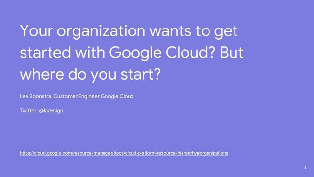 Your organization wants to get
started with Google Cloud? But
where do you start?
Lee Boonstra, Customer Engineer Google Cloud
Twitter: @ladysign
https://cloud.google.com/resource-manager/docs/cloud-platform-resource-hierarchy#organizations
1
