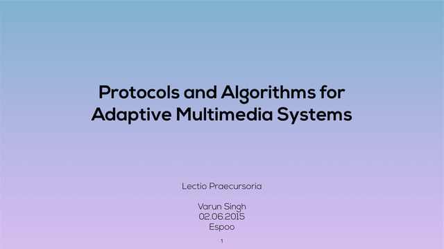 Protocols and Algorithms for
Adaptive Multimedia Systems
Lectio Praecursoria
Varun Singh
02.06.2015
Espoo
1
