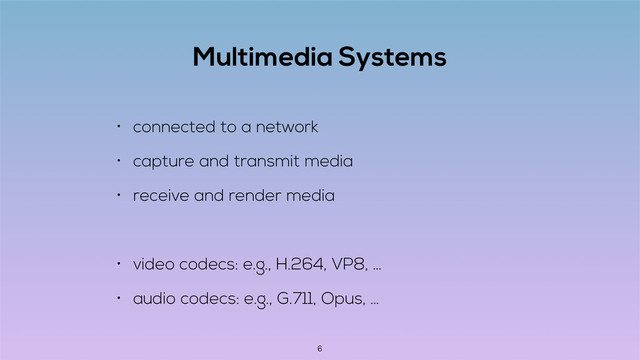 Multimedia Systems
• connected to a network
• capture and transmit media
• receive and render media
• video codecs: e.g., H.264, VP8, …
• audio codecs: e.g., G.711, Opus, …
6
