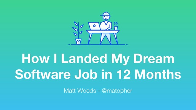 How I Landed My Dream
Software Job in 12 Months
Matt Woods - @matopher
