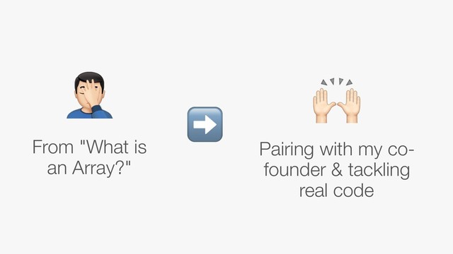 From "What is
an Array?"
Pairing with my co-
founder & tackling
real code
! "
➡
