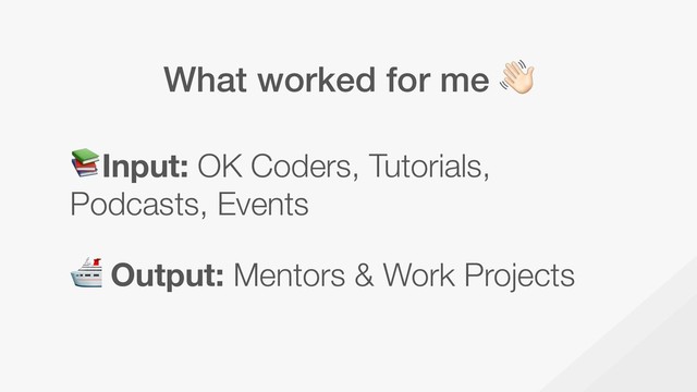 What worked for me )
Input: OK Coders, Tutorials,
Podcasts, Events
 
 Output: Mentors & Work Projects
