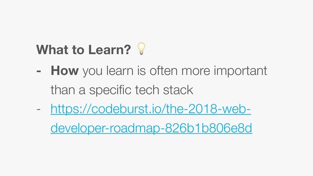 What to Learn? 
- How you learn is often more important
than a specific tech stack
- https://codeburst.io/the-2018-web-
developer-roadmap-826b1b806e8d
