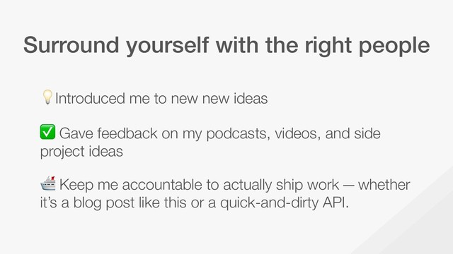 Surround yourself with the right people
Introduced me to new new ideas
✅ Gave feedback on my podcasts, videos, and side
project ideas
 Keep me accountable to actually ship work — whether
it’s a blog post like this or a quick-and-dirty API.
