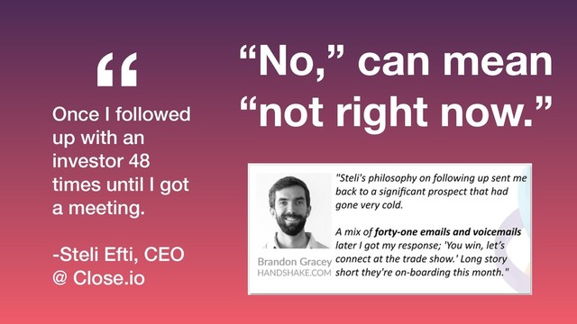 Once I followed
up with an
investor 48
times until I got
a meeting.
-Steli Efti, CEO
@ Close.io
“ “No,” can mean
“not right now.”
