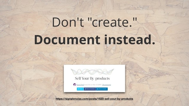 Don't "create."  
Document instead.
https://signalvnoise.com/posts/1620-sell-your-by-products
