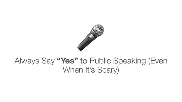 Always Say “Yes” to Public Speaking (Even
When It’s Scary)

