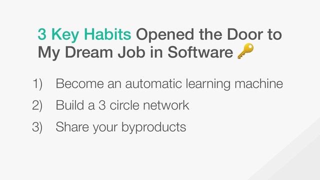 3 Key Habits Opened the Door to
My Dream Job in Software 
1) Become an automatic learning machine
2) Build a 3 circle network
3) Share your byproducts
