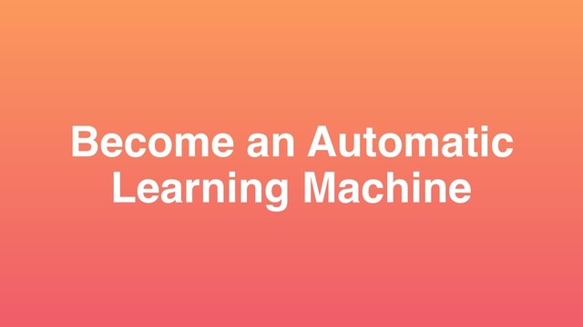 Become an Automatic
Learning Machine
