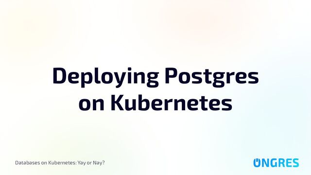 Databases on Kubernetes: Yay or Nay?
Deploying Postgres
on Kubernetes
