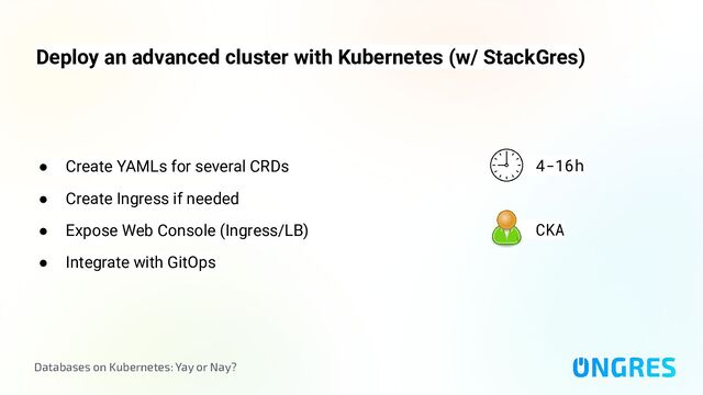 Databases on Kubernetes: Yay or Nay?
Deploy an advanced cluster with Kubernetes (w/ StackGres)
4-16h
CKA
● Create YAMLs for several CRDs
● Create Ingress if needed
● Expose Web Console (Ingress/LB)
● Integrate with GitOps
