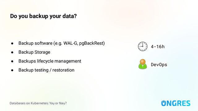 Databases on Kubernetes: Yay or Nay?
Do you backup your data?
4-16h
DevOps
● Backup software (e.g. WAL-G, pgBackRest)
● Backup Storage
● Backups lifecycle management
● Backup testing / restoration
