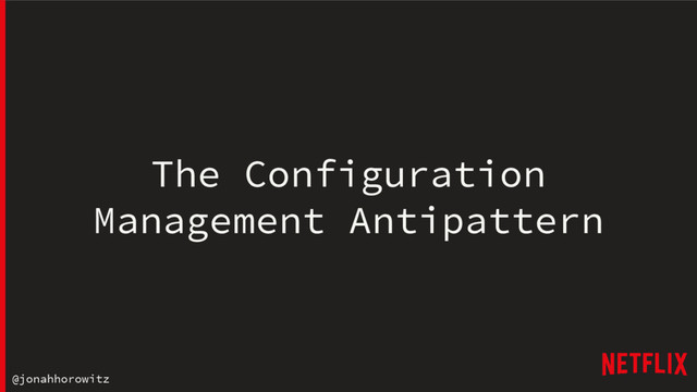 @jonahhorowitz
The Configuration
Management Antipattern
