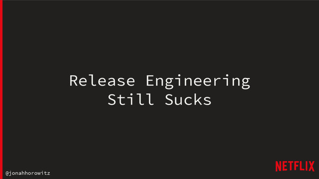 @jonahhorowitz
Release Engineering
Still Sucks
